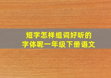 短字怎样组词好听的字体呢一年级下册语文