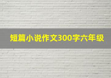 短篇小说作文300字六年级