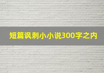 短篇讽刺小小说300字之内