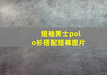 短袖男士polo衫搭配短裤图片