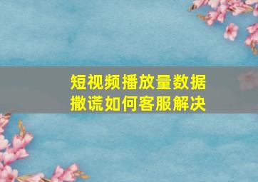 短视频播放量数据撒谎如何客服解决