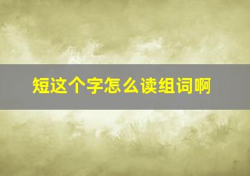 短这个字怎么读组词啊