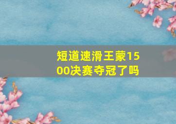 短道速滑王蒙1500决赛夺冠了吗