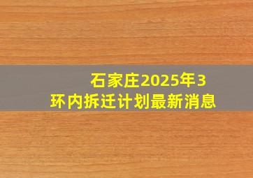 石家庄2025年3环内拆迁计划最新消息