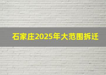 石家庄2025年大范围拆迁