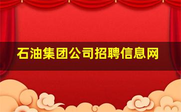 石油集团公司招聘信息网