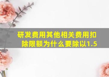 研发费用其他相关费用扣除限额为什么要除以1.5