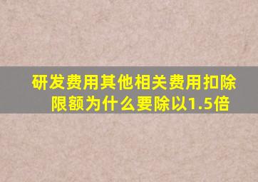 研发费用其他相关费用扣除限额为什么要除以1.5倍