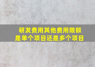 研发费用其他费用限额是单个项目还是多个项目