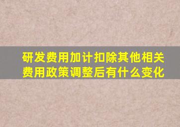 研发费用加计扣除其他相关费用政策调整后有什么变化