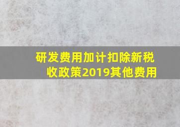 研发费用加计扣除新税收政策2019其他费用