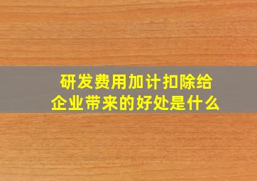 研发费用加计扣除给企业带来的好处是什么