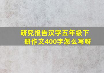 研究报告汉字五年级下册作文400字怎么写呀