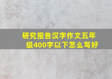 研究报告汉字作文五年级400字以下怎么写好