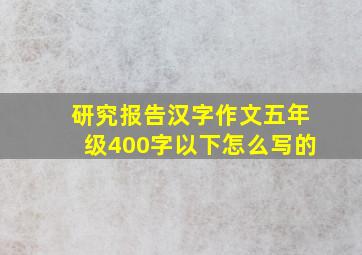 研究报告汉字作文五年级400字以下怎么写的