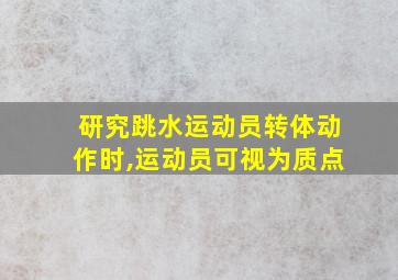 研究跳水运动员转体动作时,运动员可视为质点