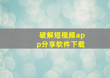 破解短视频app分享软件下载