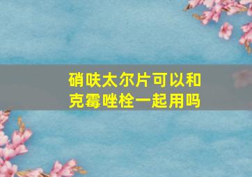 硝呋太尔片可以和克霉唑栓一起用吗