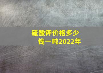 硫酸钾价格多少钱一吨2022年