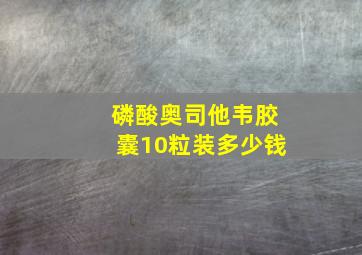 磷酸奥司他韦胶囊10粒装多少钱