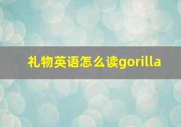 礼物英语怎么读gorilla