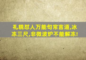 礼貌怼人万能句常言道,冰冻三尺,非微波炉不能解冻!