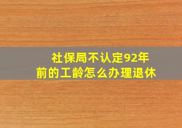 社保局不认定92年前的工龄怎么办理退休