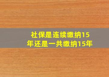 社保是连续缴纳15年还是一共缴纳15年