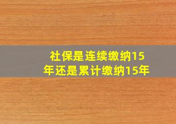 社保是连续缴纳15年还是累计缴纳15年