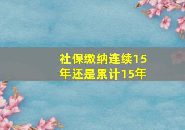 社保缴纳连续15年还是累计15年