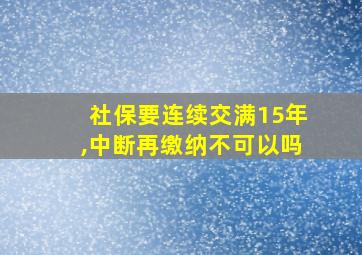 社保要连续交满15年,中断再缴纳不可以吗