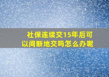 社保连续交15年后可以间断地交吗怎么办呢