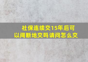 社保连续交15年后可以间断地交吗请问怎么交