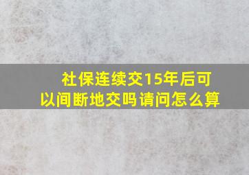 社保连续交15年后可以间断地交吗请问怎么算