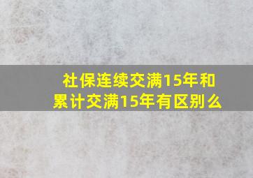 社保连续交满15年和累计交满15年有区别么