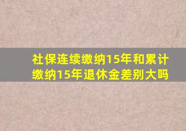 社保连续缴纳15年和累计缴纳15年退休金差别大吗