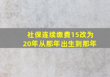 社保连续缴费15改为20年从那年出生到那年