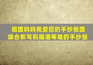 祖国妈妈我爱您的手抄报国旗合影写祝福语等难的手抄报