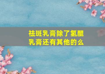 祛斑乳膏除了氢醌乳膏还有其他的么