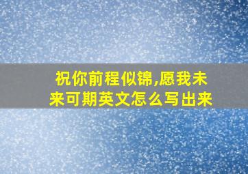 祝你前程似锦,愿我未来可期英文怎么写出来