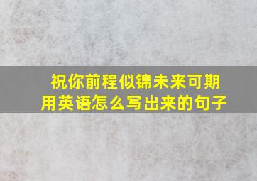 祝你前程似锦未来可期用英语怎么写出来的句子