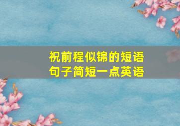 祝前程似锦的短语句子简短一点英语