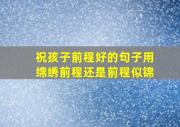 祝孩子前程好的句子用绵绣前程还是前程似锦