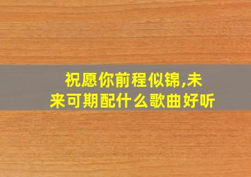 祝愿你前程似锦,未来可期配什么歌曲好听