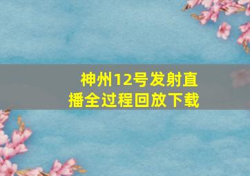 神州12号发射直播全过程回放下载