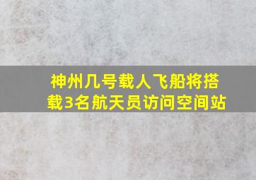 神州几号载人飞船将搭载3名航天员访问空间站