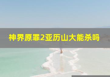 神界原罪2亚历山大能杀吗