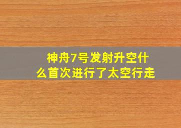 神舟7号发射升空什么首次进行了太空行走