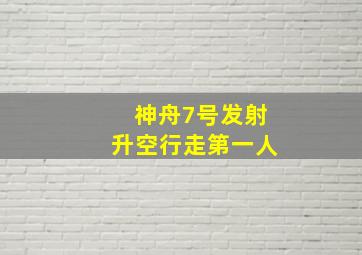 神舟7号发射升空行走第一人