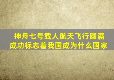 神舟七号载人航天飞行圆满成功标志着我国成为什么国家